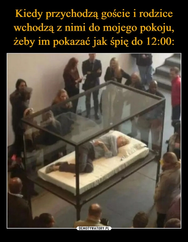 
    Kiedy przychodzą goście i rodzice wchodzą z nimi do mojego pokoju, żeby im pokazać jak śpię do 12:00: