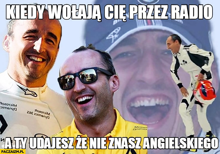 
    Robert Kubica kiedy wołają Cię przez radio a Ty udajesz, że nie znasz angielskiego