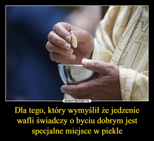 
    Dla tego, który wymyślił że jedzenie wafli świadczy o byciu dobrym jest specjalne miejsce w piekle