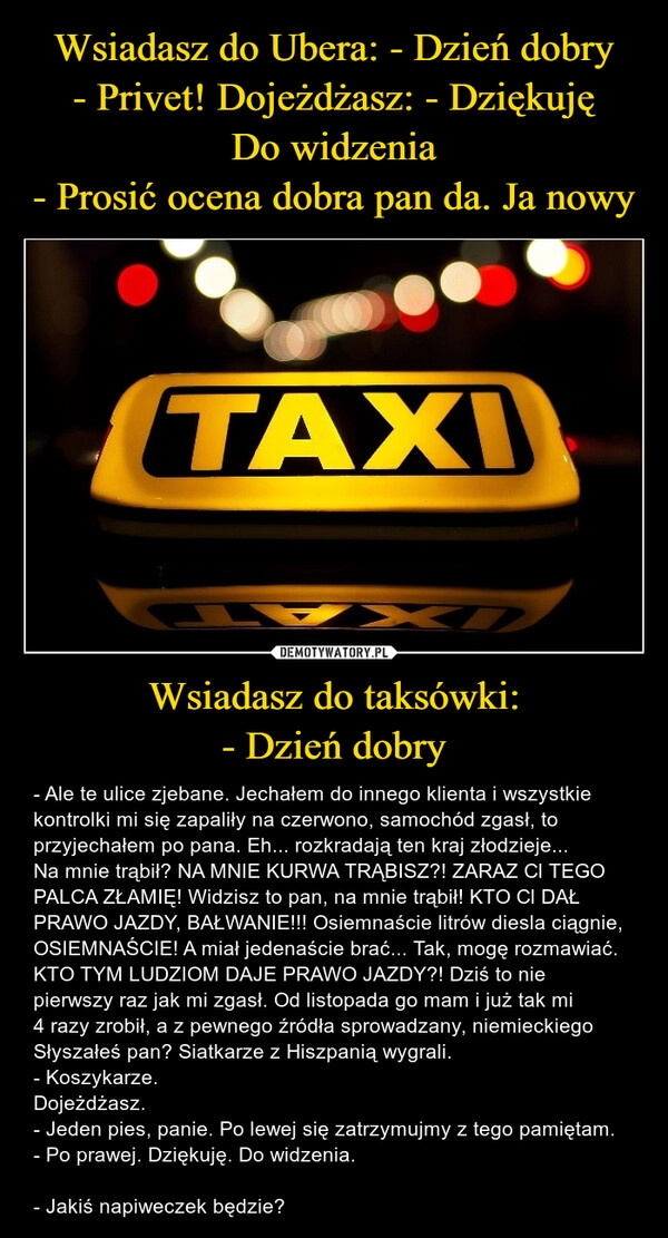 
    Wsiadasz do Ubera: - Dzień dobry
- Privet! Dojeżdżasz: - Dziękuję
Do widzenia
- Prosić ocena dobra pan da. Ja nowy Wsiadasz do taksówki:
- Dzień dobry