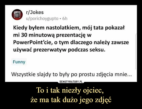 
    
To i tak niezły ojciec,
że ma tak dużo jego zdjęć 