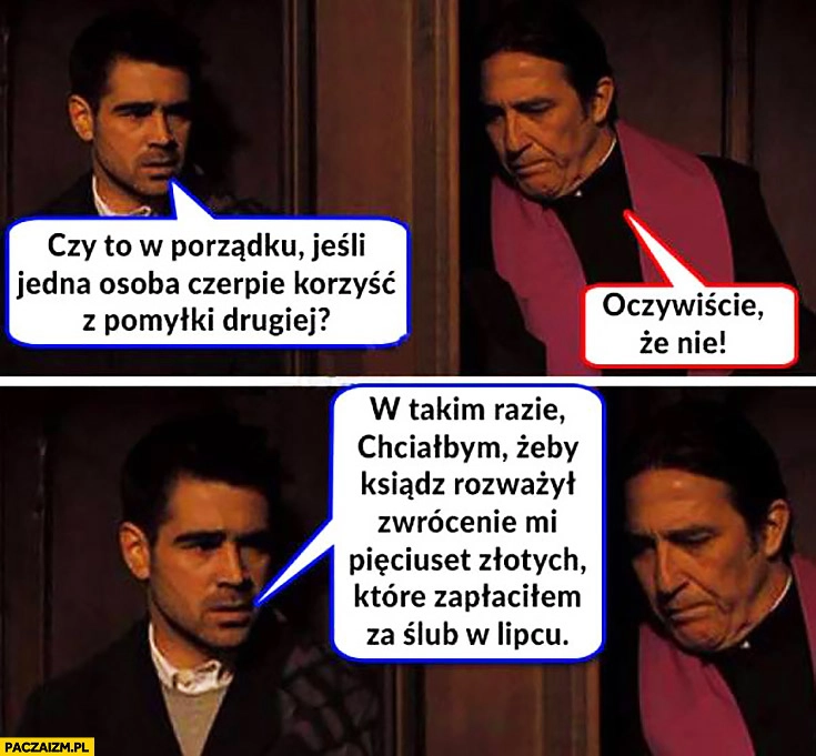 
    Czy to w porządku jeśli jedna osoba czerpie korzyść z pomyłki drugiej? Oczywiście, że nie, chciałbym żeby ksiądz oddal mi 500zł które zapłaciłem za ślub w lipcu