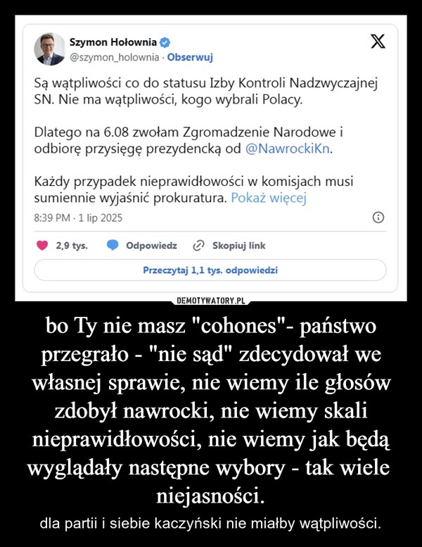 
    bo Ty nie masz "cohones"- państwo przegrało - "nie sąd" zdecydował we własnej sprawie, nie wiemy ile głosów zdobył nawrocki, nie wiemy skali nieprawidłowości, nie wiemy jak będą wyglądały następne wybory - tak wiele  niejasności.