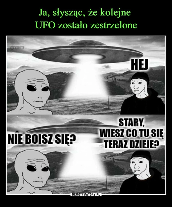 
    Ja, słysząc, że kolejne 
UFO zostało zestrzelone