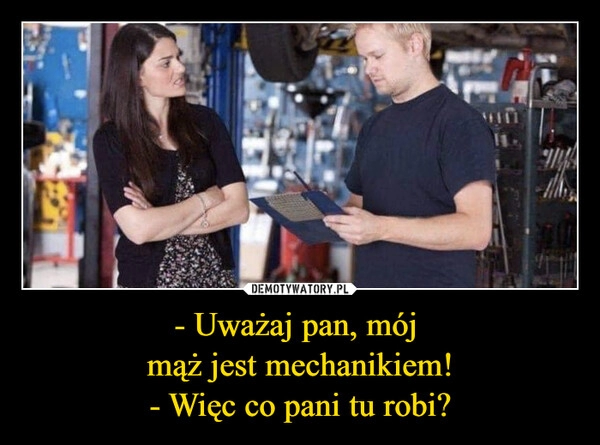 
    - Uważaj pan, mój
mąż jest mechanikiem!
- Więc co pani tu robi? 