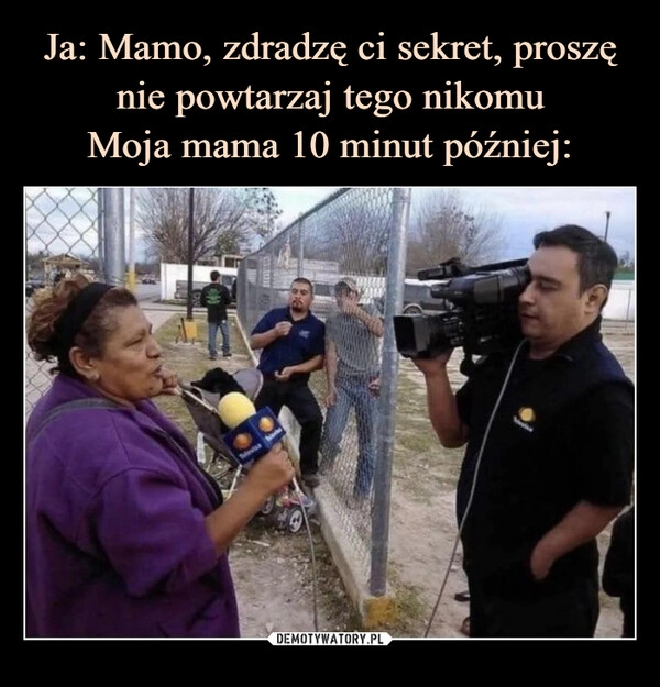 
    Ja: Mamo, zdradzę ci sekret, proszę nie powtarzaj tego nikomu
Moja mama 10 minut później: