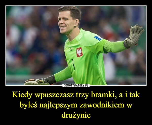 
    Kiedy wpuszczasz trzy bramki, a i tak byłeś najlepszym zawodnikiem w drużynie