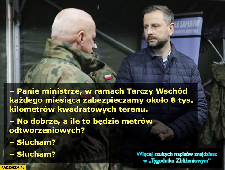 
    Kosiniak w ramach tarczy wschód zabezpieczamy 8 tys kilometrów kwadratowych terenu, a ile to będzie metrów odtworzeniowych? Słucham?