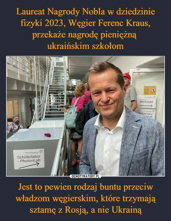 
    Laureat Nagrody Nobla w dziedzinie fizyki 2023, Węgier Ferenc Kraus, przekaże nagrodę pieniężną 
ukraińskim szkołom Jest to pewien rodzaj buntu przeciw władzom węgierskim, które trzymają sztamę z Rosją, a nie Ukrainą