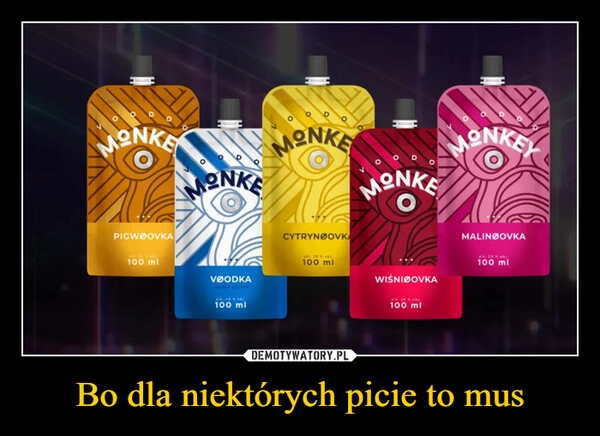 
    Bo dla niektórych picie to mus