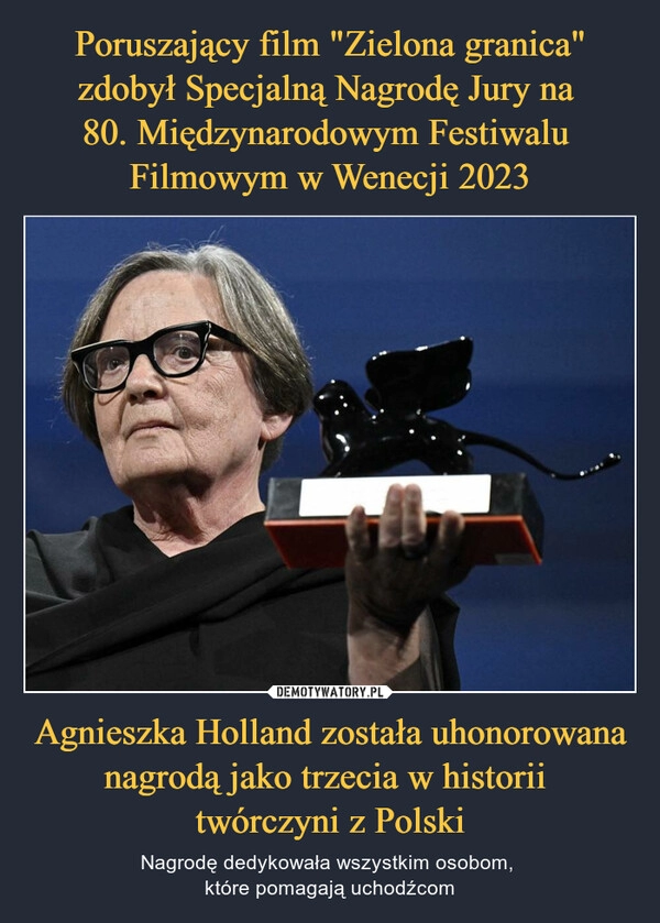 
    Poruszający film "Zielona granica" zdobył Specjalną Nagrodę Jury na 
80. Międzynarodowym Festiwalu 
Filmowym w Wenecji 2023 Agnieszka Holland została uhonorowana nagrodą jako trzecia w historii 
twórczyni z Polski