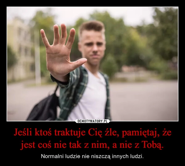 
    Jeśli ktoś traktuje Cię źle, pamiętaj, że jest coś nie tak z nim, a nie z Tobą.