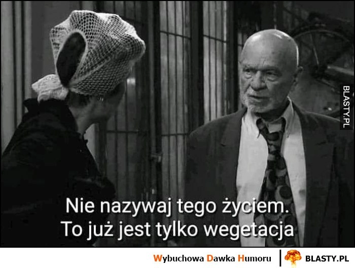 
    Nie nazywaj tego życiem to już jest tylko wegetacja Świat według Kiepskich