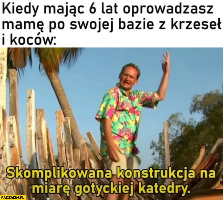 
    Cejrowski kiedy mając 6 lat oprowadzasz mamę po swojej bazie z krzeseł i koców skomplikowana konstrukcja na miarę gotyckiej katedry