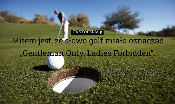 
    Mitem jest, że słowo golf miało oznaczać ,,Gentleman Only, Ladies Forbidden”.