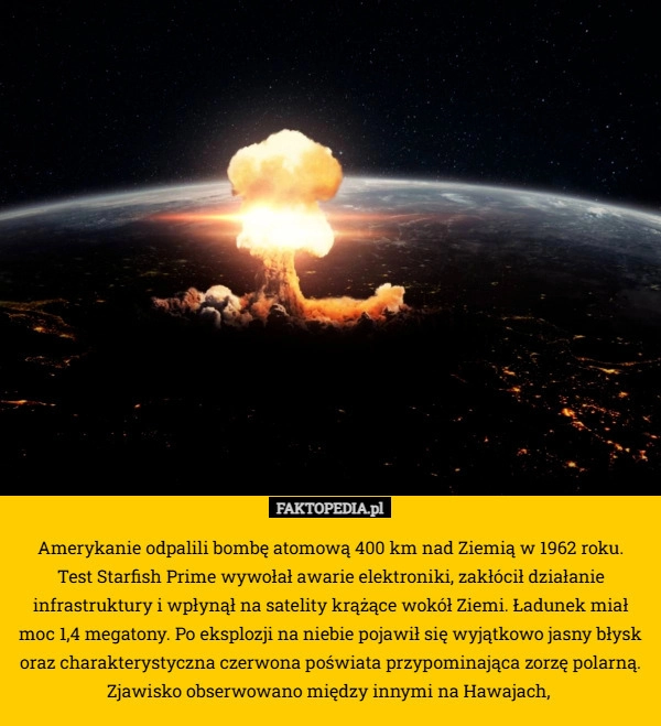 
    Amerykanie odpalili bombę atomową 400 km nad Ziemią w 1962 roku.
 Test Starfish