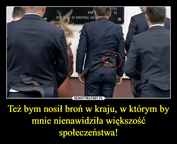 
    Też bym nosił broń w kraju, w którym by mnie nienawidziła większość społeczeństwa!