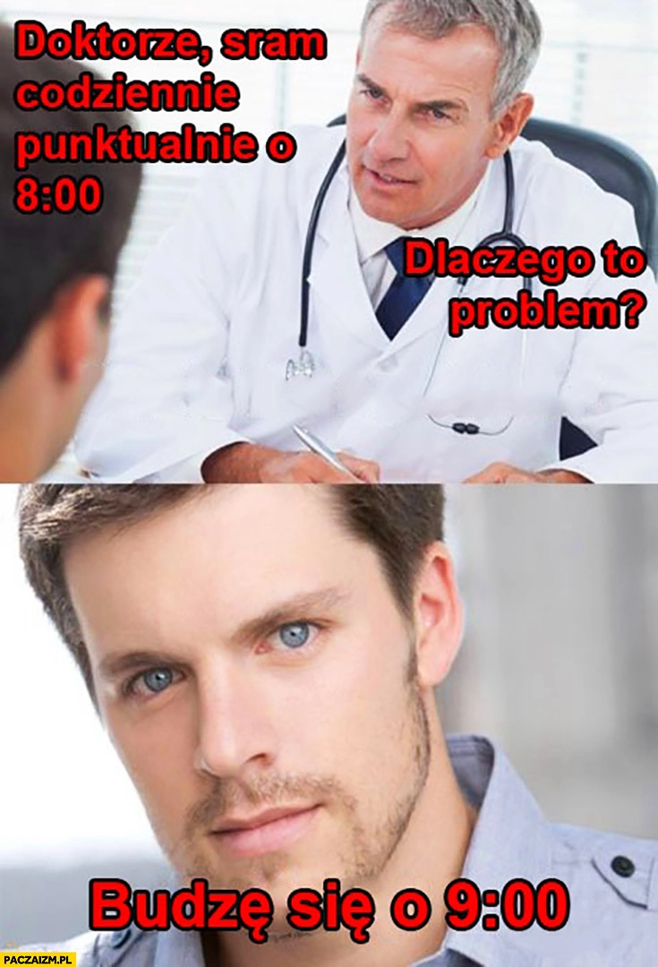 
    Doktorze sram codziennie punktualnie o 8. Dlaczego to problem? Budzę się o 9