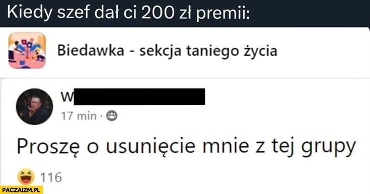 
    Kiedy szef dał Ci 200 zł premii proszę o usuniecie mnie z tej grupy biedawka sekcja taniego życia