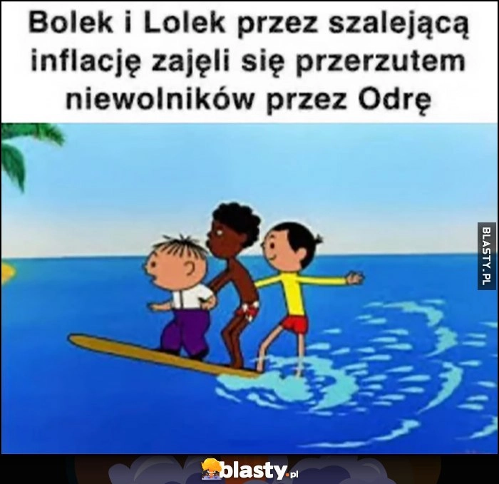 
    Bolek i Lolek przez szalejącą inflację zajęli się przerzutem niewolników przez Odrę