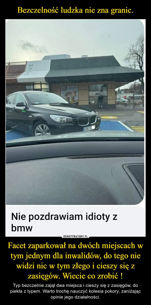 
    Bezczelność ludzka nie zna granic. Facet zaparkował na dwóch miejscach w tym jednym dla inwalidów, do tego nie widzi nic w tym złego i cieszy się z zasięgów. Wiecie co zrobić !