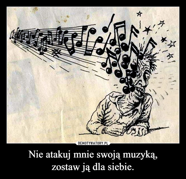 
    Nie atakuj mnie swoją muzyką,
zostaw ją dla siebie.