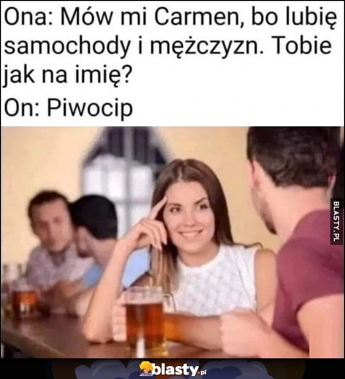 
    Ona: mów mi Carmen, bo lubię samochody i mężczyzn. On: piwocip