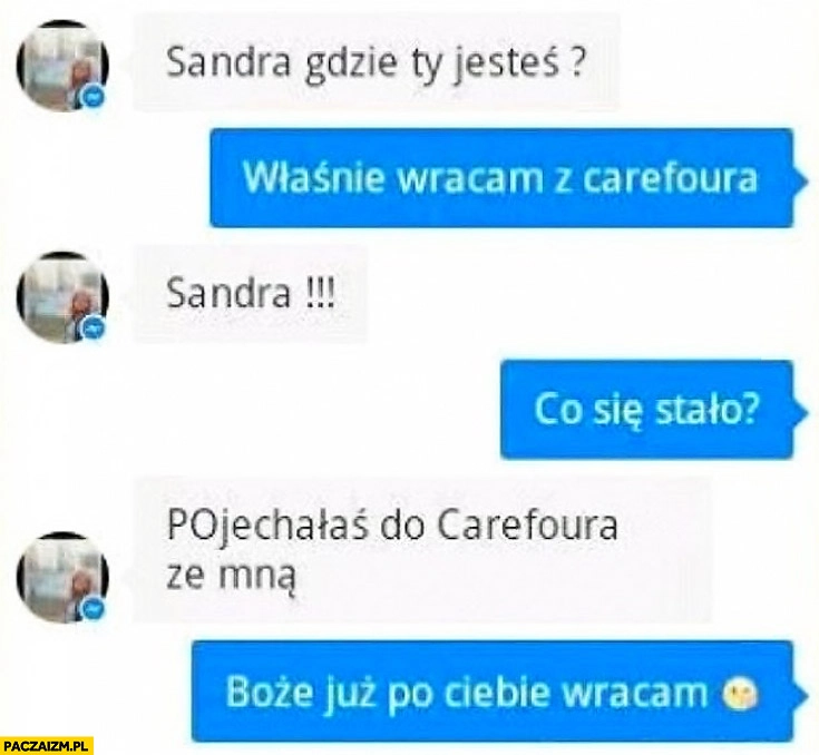 
    Sandra gdzie jesteś? Wracam z Carrefoura. Pojechałaś do Carrefoura ze mną. Już po Ciebie wracam