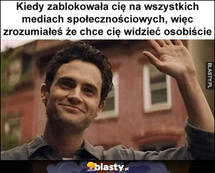 
    Kiedy zablokowała cię na wszystkich portalach społecznościowych, więc zrozumiałeś, że chce cię widzieć osobiście