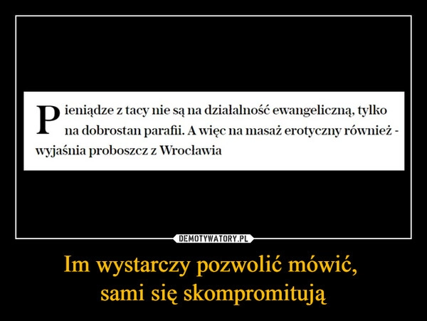 
    Im wystarczy pozwolić mówić, 
sami się skompromitują