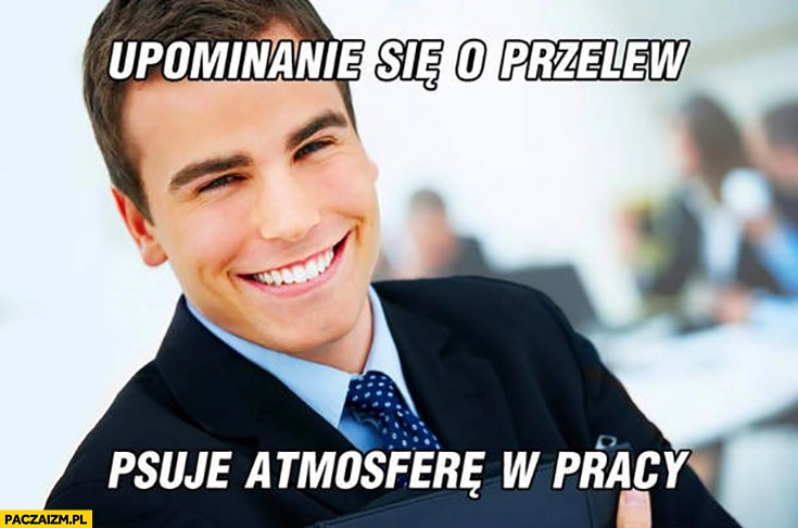 
    Upominanie się o przelew psuje atmosferę w pracy