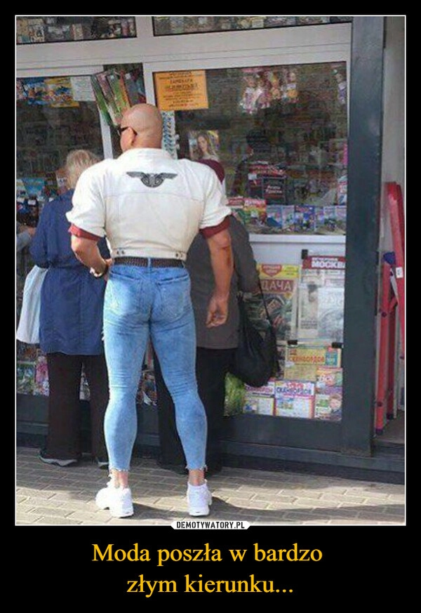 
    Moda poszła w bardzo 
złym kierunku...