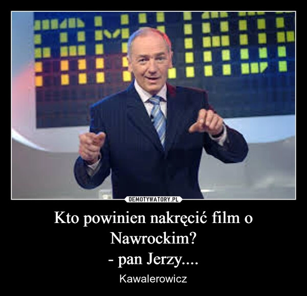 
    Kto powinien nakręcić film o Nawrockim?
- pan Jerzy....