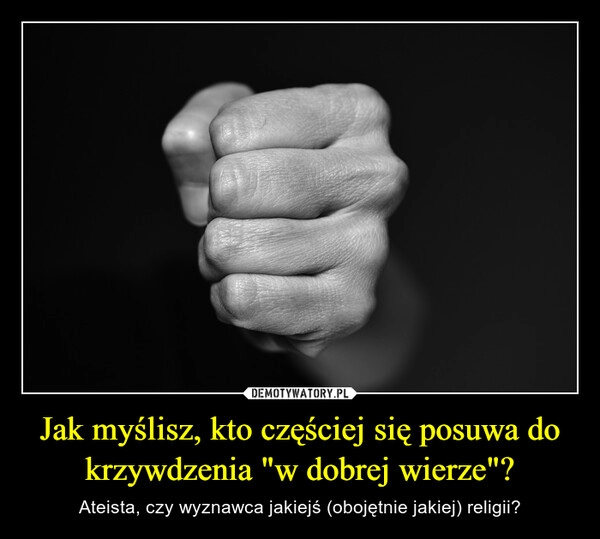 
    Jak myślisz, kto częściej się posuwa do krzywdzenia "w dobrej wierze"?