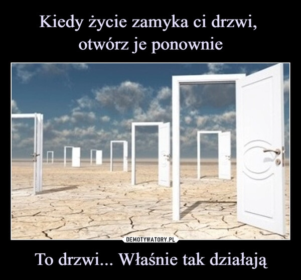 
    Kiedy życie zamyka ci drzwi, 
otwórz je ponownie To drzwi... Właśnie tak działają