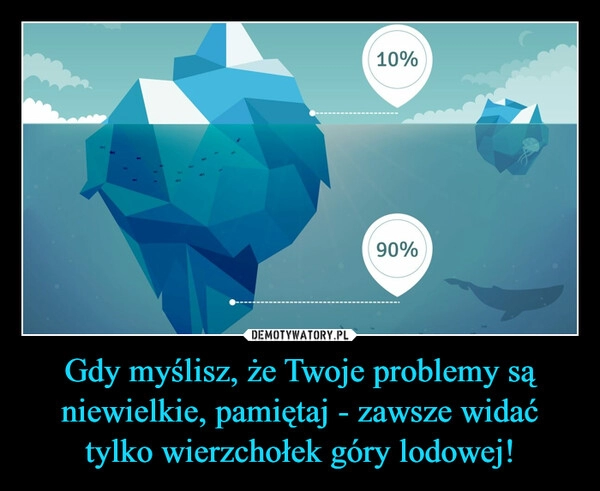 
    Gdy myślisz, że Twoje problemy są niewielkie, pamiętaj - zawsze widać tylko wierzchołek góry lodowej!