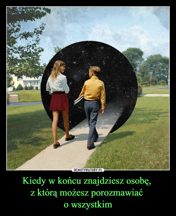 
    Kiedy w końcu znajdziesz osobę, 
z którą możesz porozmawiać 
o wszystkim