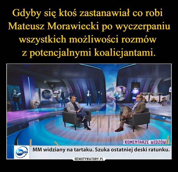 
    Gdyby się ktoś zastanawiał co robi 
Mateusz Morawiecki po wyczerpaniu
wszystkich możliwości rozmów 
z potencjalnymi koalicjantami.