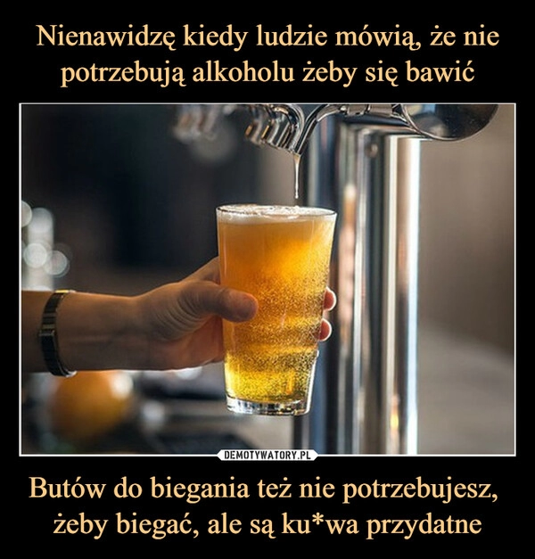 
    Nienawidzę kiedy ludzie mówią, że nie potrzebują alkoholu żeby się bawić Butów do biegania też nie potrzebujesz, 
żeby biegać, ale są ku*wa przydatne