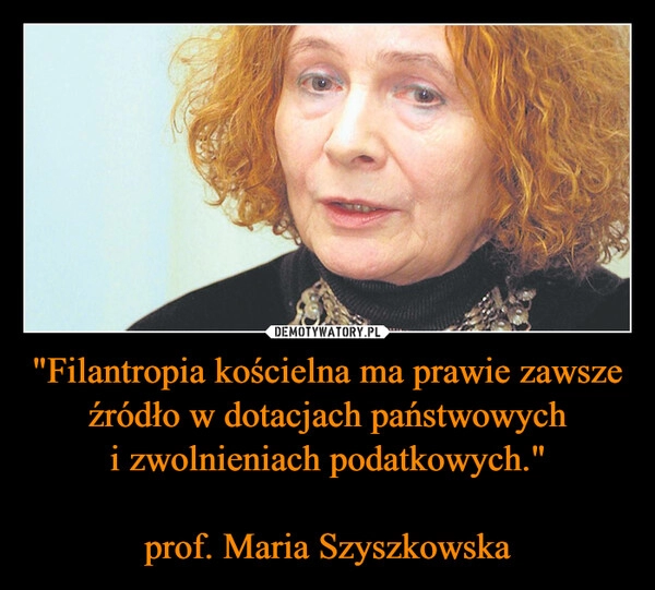 
    "Filantropia kościelna ma prawie zawsze źródło w dotacjach państwowych i zwolnieniach podatkowych."
 
prof. Maria Szyszkowska