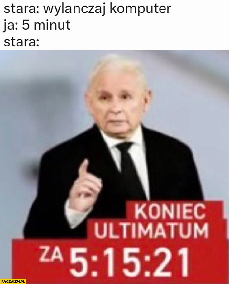 
    Stara wyłączaj komputer, ja: 5 minut, stara: koniec ultimatum Kaczyński