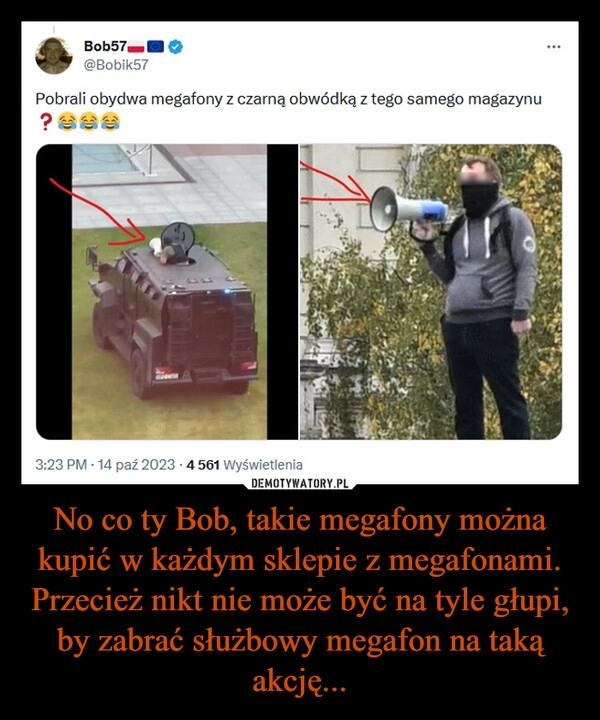 
    No co ty Bob, takie megafony można kupić w każdym sklepie z megafonami. Przecież nikt nie może być na tyle głupi, by zabrać służbowy megafon na taką akcję...