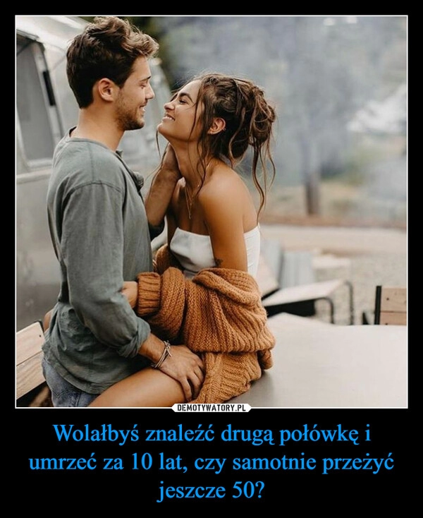 
    Wolałbyś znaleźć drugą połówkę i umrzeć za 10 lat, czy samotnie przeżyć jeszcze 50?