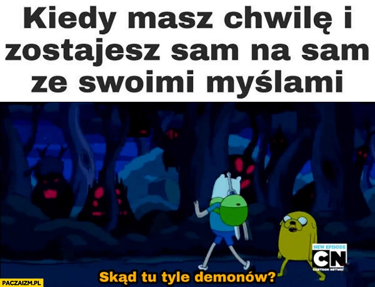 
    Kiedy masz chwile i zostajesz sam na sam ze swoimi myślami skąd tu tyle demonów