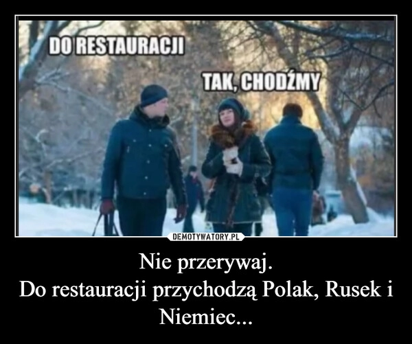 
    Nie przerywaj.
Do restauracji przychodzą Polak, Rusek i Niemiec...