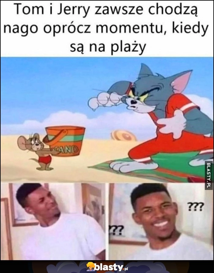 
    Tom i Jerry zawsze chodzą nago oprócz momentu, kiedy są na plaży