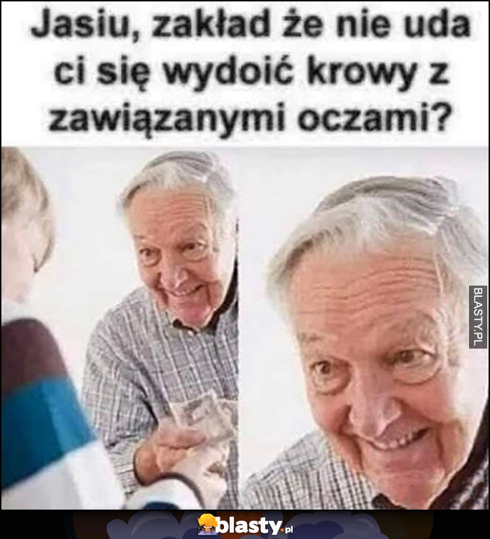 
    Dziadek: Jasiu zakład, że nie uda ci się wydoić krowy z zawiązanymi oczami?