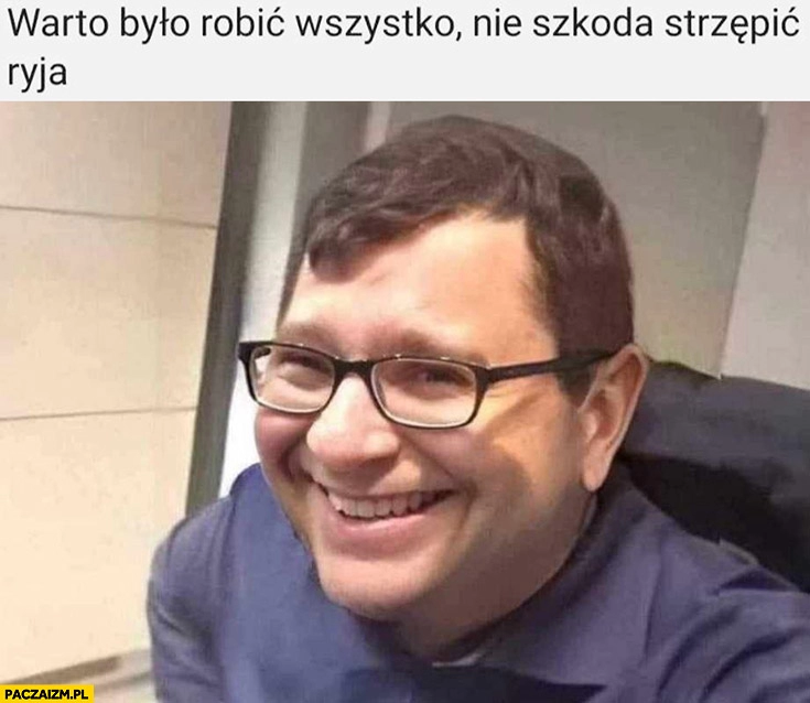 
    Stonoga szczęśliwy uśmiechnięty warto było robić wszystko nie szkoda strzępić ryja