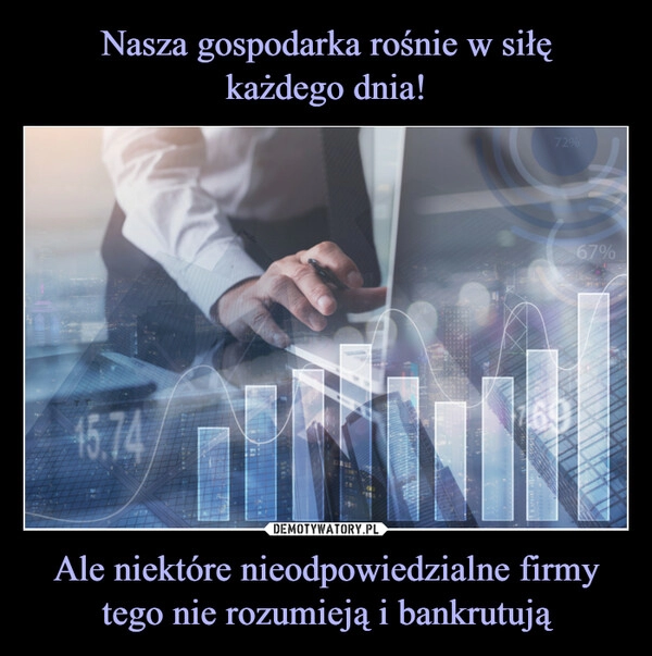 
    Nasza gospodarka rośnie w siłę
każdego dnia! Ale niektóre nieodpowiedzialne firmy tego nie rozumieją i bankrutują