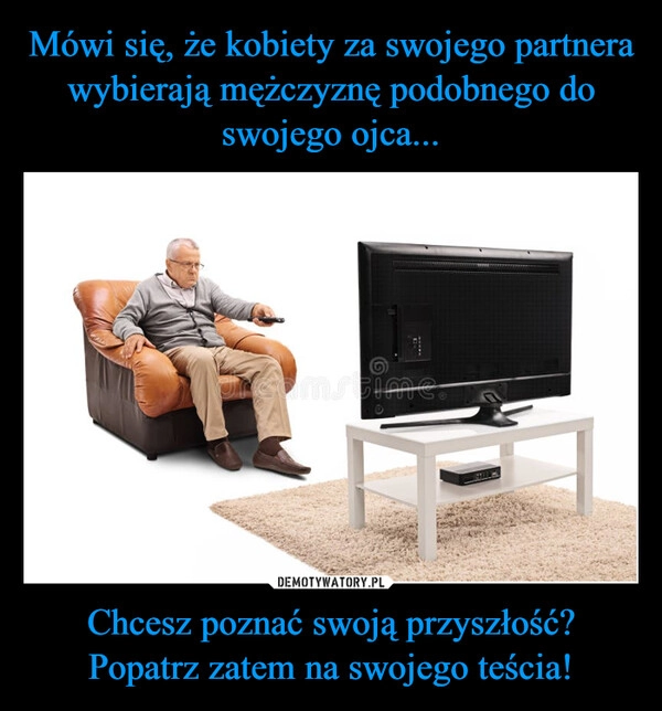 
    Mówi się, że kobiety za swojego partnera wybierają mężczyznę podobnego do swojego ojca... Chcesz poznać swoją przyszłość? Popatrz zatem na swojego teścia!